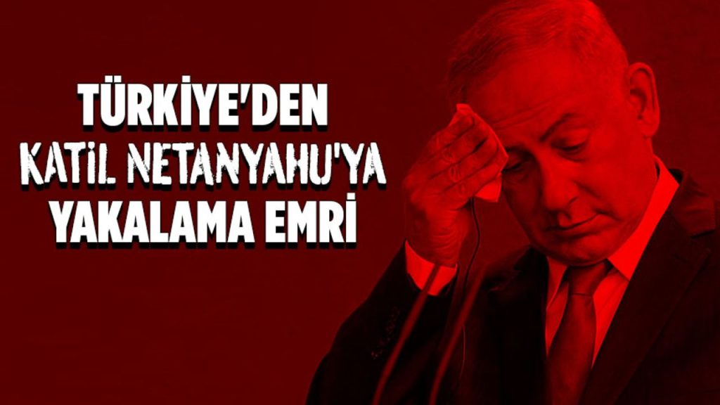 Türkiye'den Katil Netanyahu'ya yakalama emri